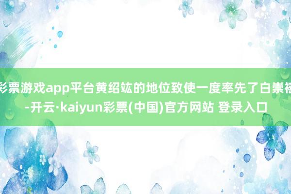 彩票游戏app平台黄绍竑的地位致使一度率先了白崇禧-开云·kaiyun彩票(中国)官方网站 登录入口