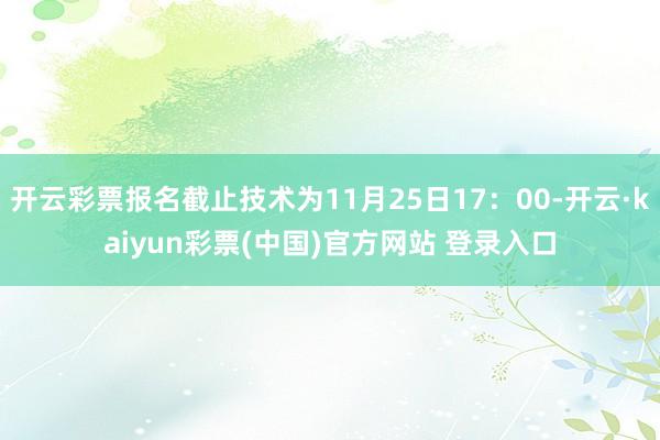 开云彩票报名截止技术为11月25日17：00-开云·kaiyun彩票(中国)官方网站 登录入口