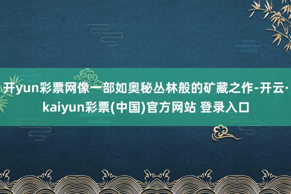 开yun彩票网像一部如奥秘丛林般的矿藏之作-开云·kaiyun彩票(中国)官方网站 登录入口