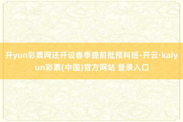 开yun彩票网还开设春季提前批预科班-开云·kaiyun彩票(中国)官方网站 登录入口