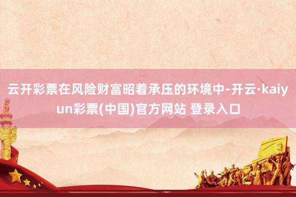 云开彩票在风险财富昭着承压的环境中-开云·kaiyun彩票(中国)官方网站 登录入口