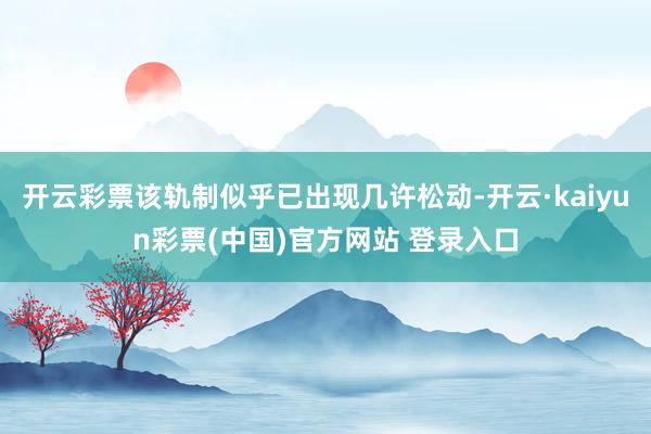 开云彩票该轨制似乎已出现几许松动-开云·kaiyun彩票(中国)官方网站 登录入口