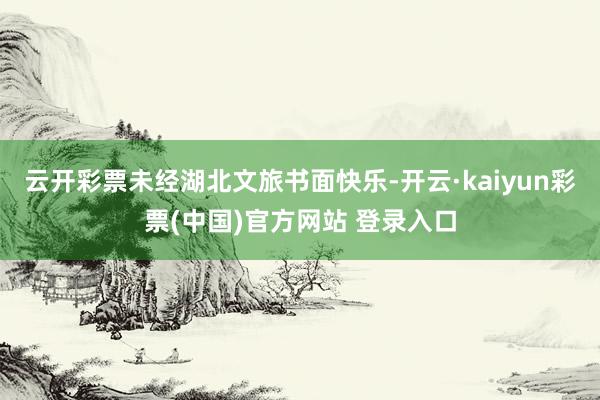 云开彩票未经湖北文旅书面快乐-开云·kaiyun彩票(中国)官方网站 登录入口