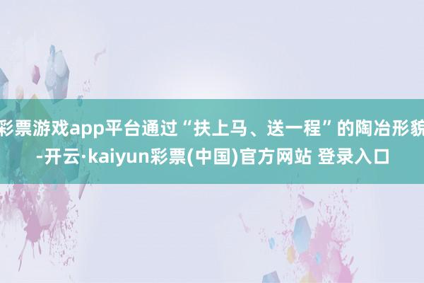 彩票游戏app平台通过“扶上马、送一程”的陶冶形貌-开云·kaiyun彩票(中国)官方网站 登录入口