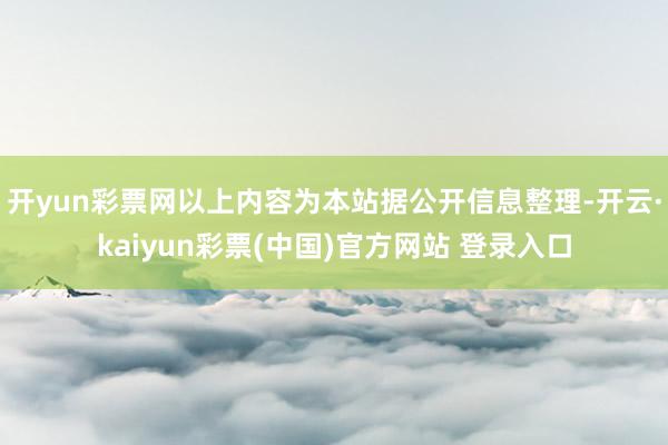 开yun彩票网以上内容为本站据公开信息整理-开云·kaiyun彩票(中国)官方网站 登录入口
