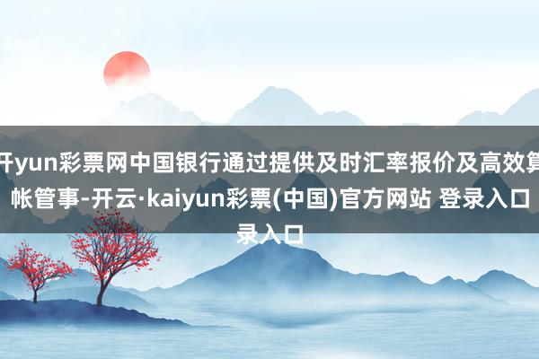 开yun彩票网中国银行通过提供及时汇率报价及高效算帐管事-开云·kaiyun彩票(中国)官方网站 登录入口