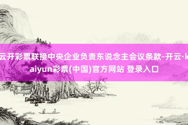 云开彩票联接中央企业负责东说念主会议条款-开云·kaiyun彩票(中国)官方网站 登录入口