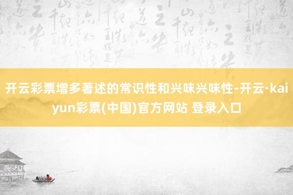 开云彩票增多著述的常识性和兴味兴味性-开云·kaiyun彩票(中国)官方网站 登录入口