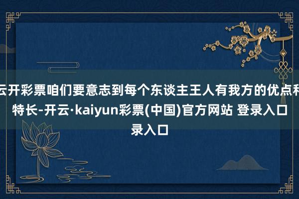 云开彩票咱们要意志到每个东谈主王人有我方的优点和特长-开云·kaiyun彩票(中国)官方网站 登录入口