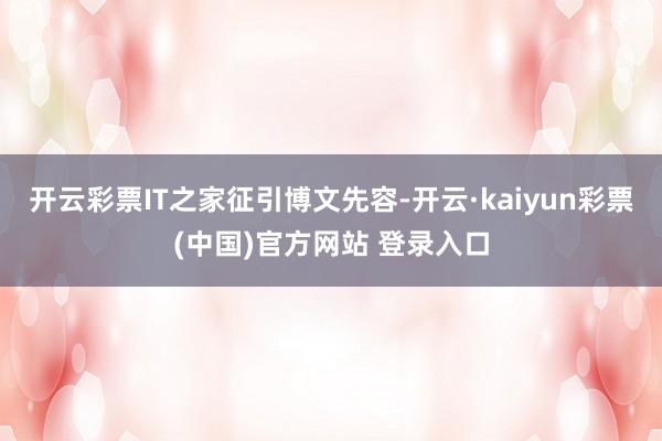 开云彩票IT之家征引博文先容-开云·kaiyun彩票(中国)官方网站 登录入口
