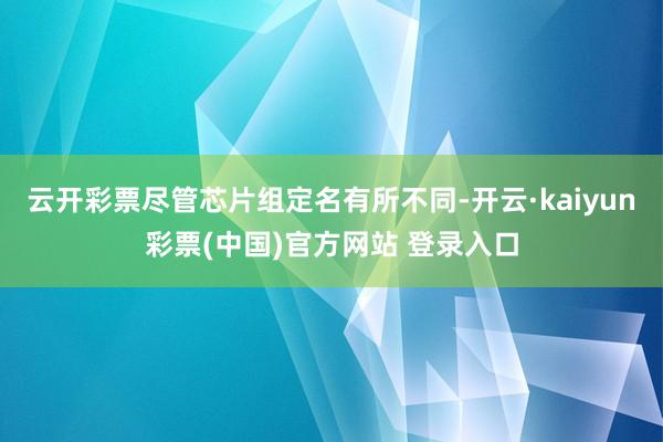 云开彩票尽管芯片组定名有所不同-开云·kaiyun彩票(中国)官方网站 登录入口