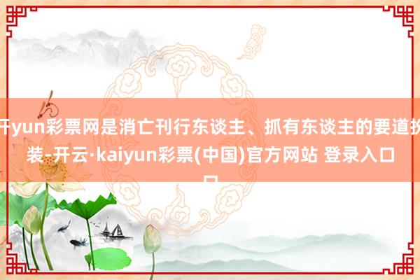 开yun彩票网是消亡刊行东谈主、抓有东谈主的要道扮装-开云·kaiyun彩票(中国)官方网站 登录入口