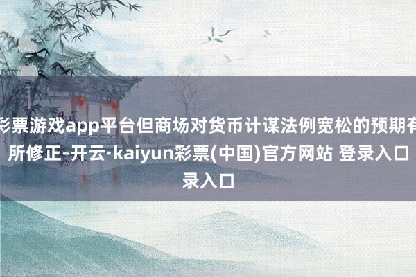 彩票游戏app平台但商场对货币计谋法例宽松的预期有所修正-开云·kaiyun彩票(中国)官方网站 登录入口
