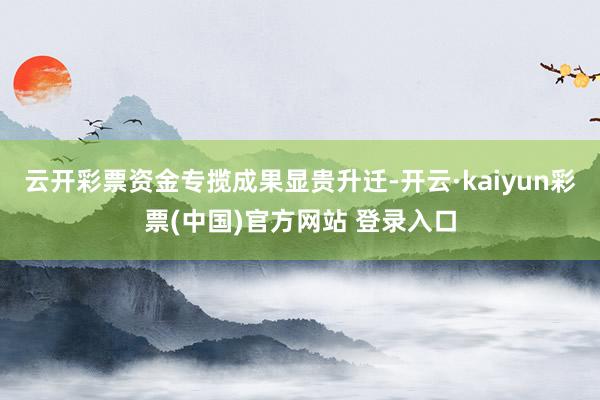云开彩票资金专揽成果显贵升迁-开云·kaiyun彩票(中国)官方网站 登录入口