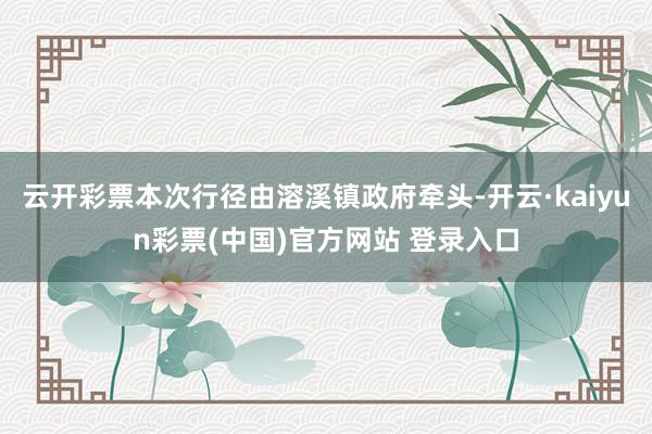 云开彩票本次行径由溶溪镇政府牵头-开云·kaiyun彩票(中国)官方网站 登录入口