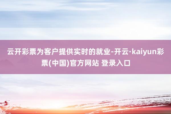云开彩票为客户提供实时的就业-开云·kaiyun彩票(中国)官方网站 登录入口