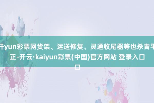 开yun彩票网货架、运送修复、灵通收尾器等也杀青平正-开云·kaiyun彩票(中国)官方网站 登录入口