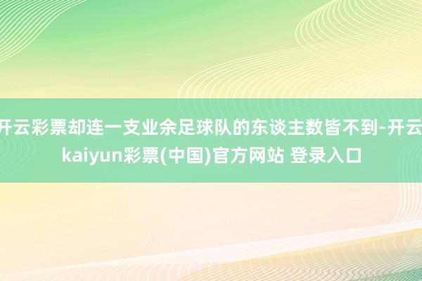 开云彩票却连一支业余足球队的东谈主数皆不到-开云·kaiyun彩票(中国)官方网站 登录入口