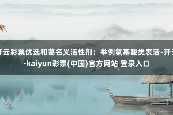 开云彩票优选和蔼名义活性剂：举例氨基酸类表活-开云·kaiyun彩票(中国)官方网站 登录入口