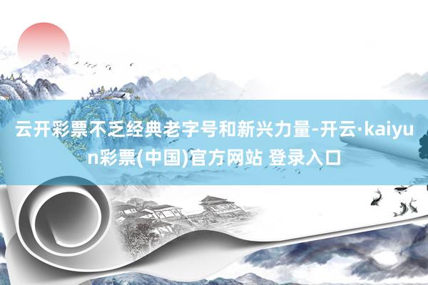 云开彩票不乏经典老字号和新兴力量-开云·kaiyun彩票(中国)官方网站 登录入口
