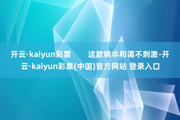 开云·kaiyun彩票 这款精华和蔼不刺激-开云·kaiyun彩票(中国)官方网站 登录入口