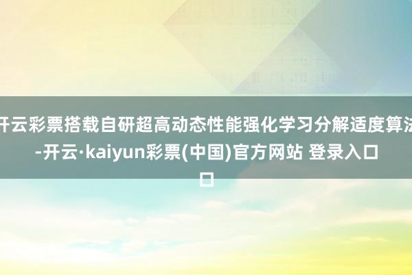 开云彩票搭载自研超高动态性能强化学习分解适度算法-开云·kaiyun彩票(中国)官方网站 登录入口